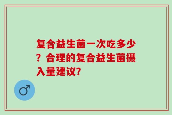 复合益生菌一次吃多少？合理的复合益生菌摄入量建议？