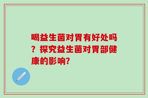 喝益生菌对胃有好处吗？探究益生菌对胃部健康的影响？
