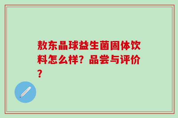 敖东晶球益生菌固体饮料怎么样？品尝与评价？