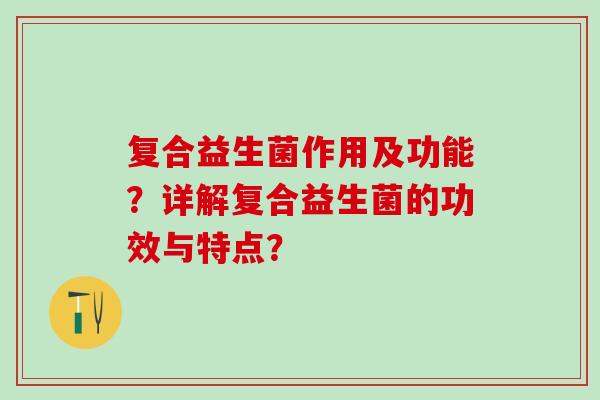 复合益生菌作用及功能？详解复合益生菌的功效与特点？