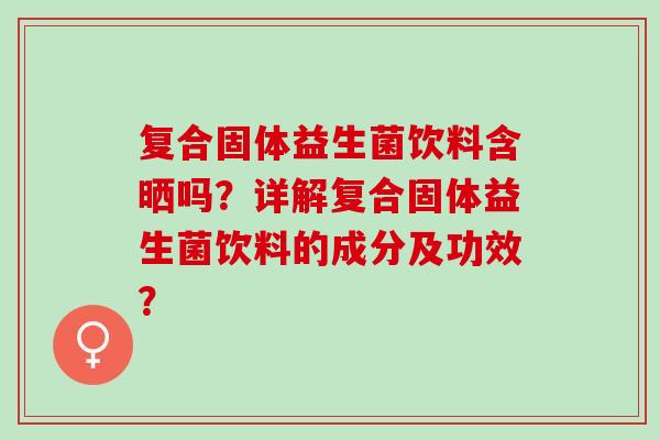 复合固体益生菌饮料含晒吗？详解复合固体益生菌饮料的成分及功效？