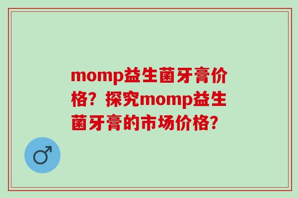 momp益生菌牙膏价格？探究momp益生菌牙膏的市场价格？
