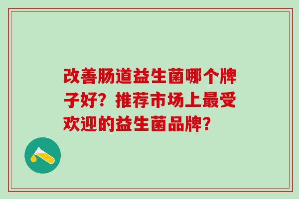 改善肠道益生菌哪个牌子好？推荐市场上受欢迎的益生菌品牌？