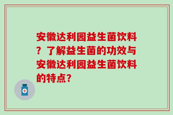 安徽达利园益生菌饮料？了解益生菌的功效与安徽达利园益生菌饮料的特点？