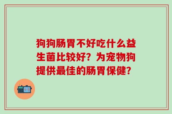 狗狗肠胃不好吃什么益生菌比较好？为宠物狗提供佳的肠胃保健？