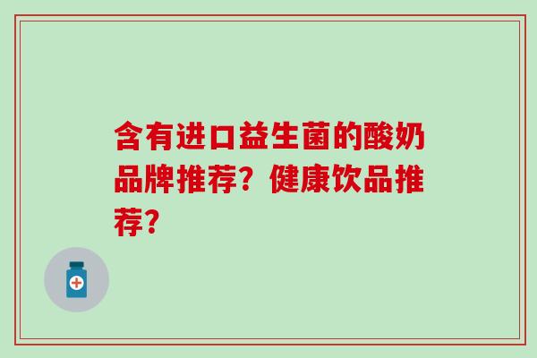 含有进口益生菌的酸奶品牌推荐？健康饮品推荐？