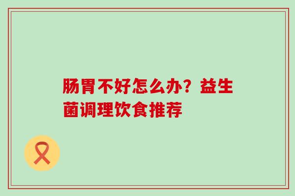 肠胃不好怎么办？益生菌调理饮食推荐