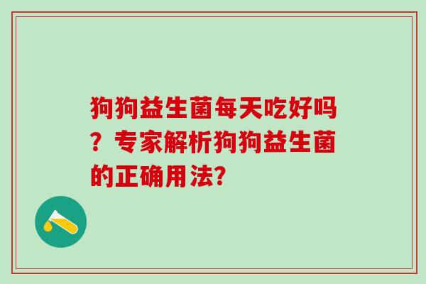狗狗益生菌每天吃好吗？专家解析狗狗益生菌的正确用法？