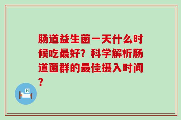 肠道益生菌一天什么时候吃好？科学解析肠道菌群的佳摄入时间？