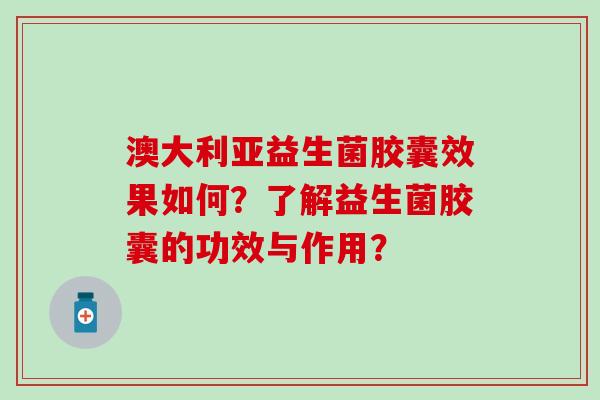 澳大利亚益生菌胶囊效果如何？了解益生菌胶囊的功效与作用？