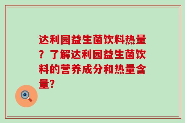 达利园益生菌饮料热量？了解达利园益生菌饮料的营养成分和热量含量？