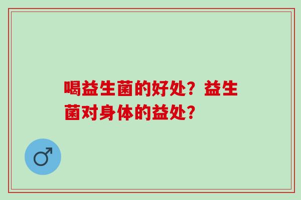 喝益生菌的好处？益生菌对身体的益处？