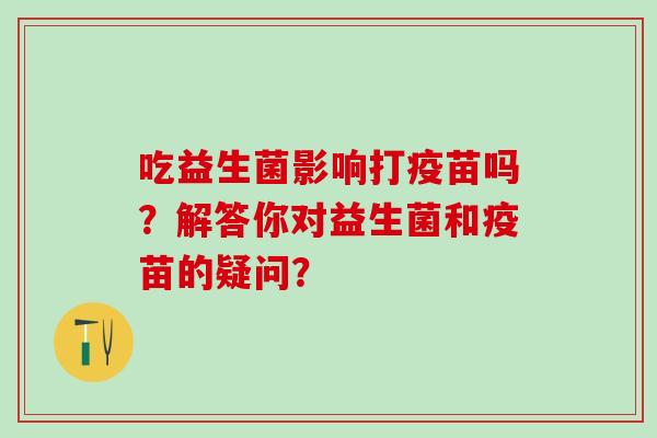 吃益生菌影响打疫苗吗？解答你对益生菌和疫苗的疑问？
