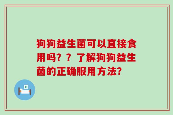 狗狗益生菌可以直接食用吗？？了解狗狗益生菌的正确服用方法？