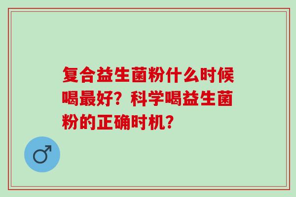 复合益生菌粉什么时候喝好？科学喝益生菌粉的正确时机？