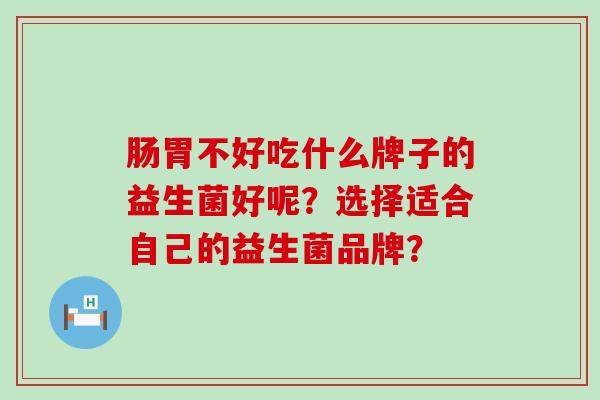 肠胃不好吃什么牌子的益生菌好呢？选择适合自己的益生菌品牌？