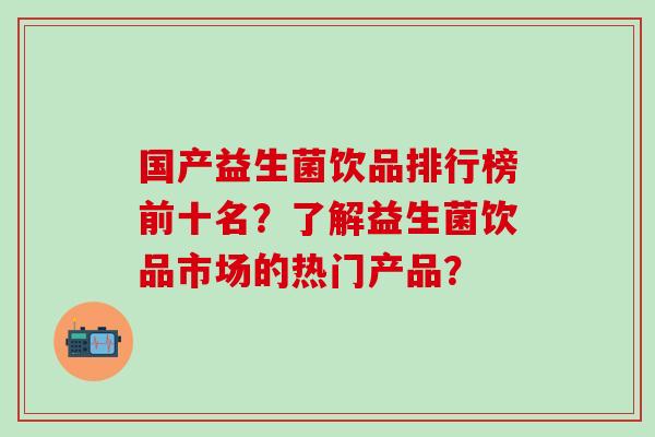 国产益生菌饮品排行榜前十名？了解益生菌饮品市场的热门产品？