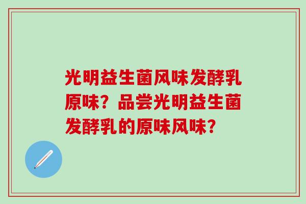 光明益生菌风味发酵乳原味？品尝光明益生菌发酵乳的原味风味？