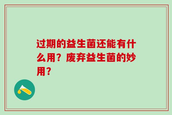 过期的益生菌还能有什么用？废弃益生菌的妙用？