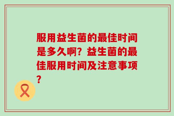 服用益生菌的佳时间是多久啊？益生菌的佳服用时间及注意事项？