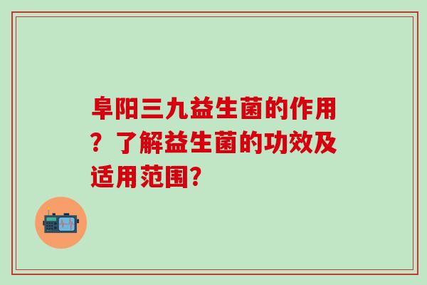 阜阳三九益生菌的作用？了解益生菌的功效及适用范围？