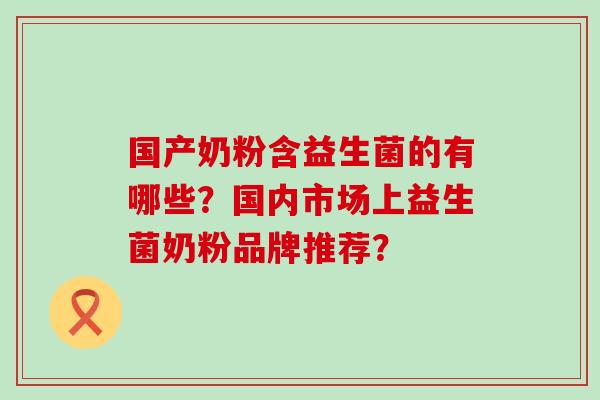 国产奶粉含益生菌的有哪些？国内市场上益生菌奶粉品牌推荐？