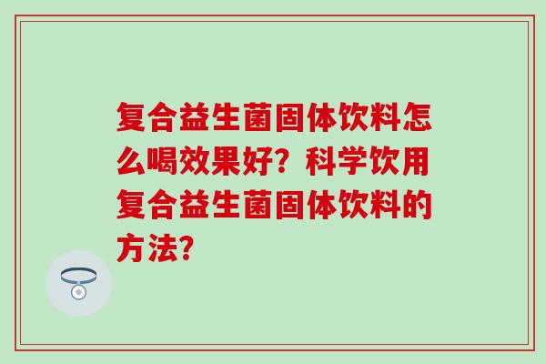复合益生菌固体饮料怎么喝效果好？科学饮用复合益生菌固体饮料的方法？