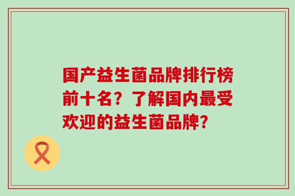 国产益生菌品牌排行榜前十名？了解国内受欢迎的益生菌品牌？