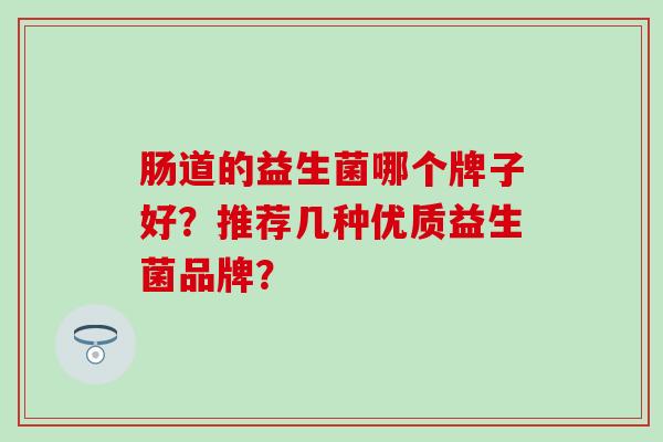 肠道的益生菌哪个牌子好？推荐几种优质益生菌品牌？