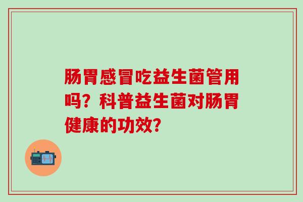 肠胃吃益生菌管用吗？科普益生菌对肠胃健康的功效？