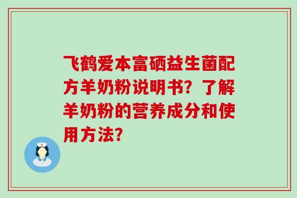 飞鹤爱本富硒益生菌配方羊奶粉说明书？了解羊奶粉的营养成分和使用方法？