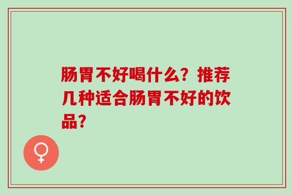 肠胃不好喝什么？推荐几种适合肠胃不好的饮品？