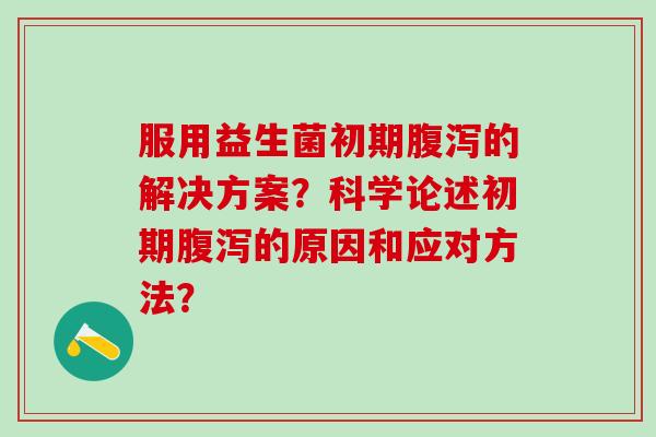 服用益生菌初期的解决方案？科学论述初期的原因和应对方法？