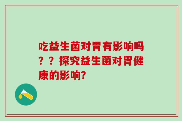 吃益生菌对胃有影响吗？？探究益生菌对胃健康的影响？