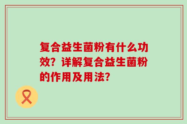 复合益生菌粉有什么功效？详解复合益生菌粉的作用及用法？