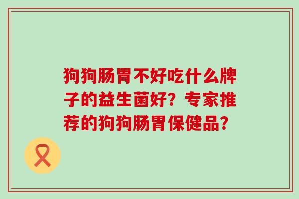 狗狗肠胃不好吃什么牌子的益生菌好？专家推荐的狗狗肠胃保健品？