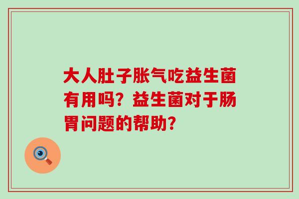 大人肚子吃益生菌有用吗？益生菌对于肠胃问题的帮助？