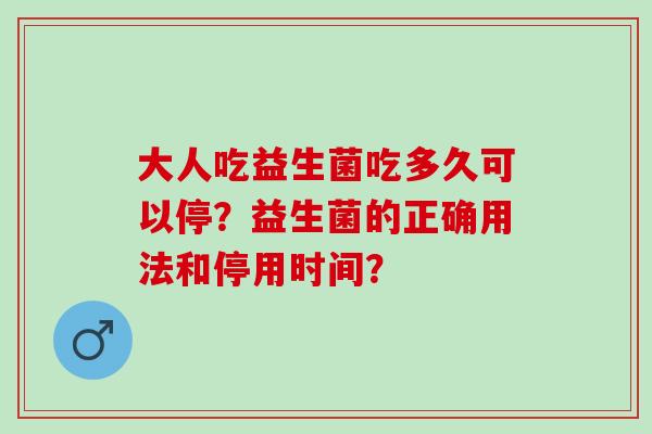 大人吃益生菌吃多久可以停？益生菌的正确用法和停用时间？