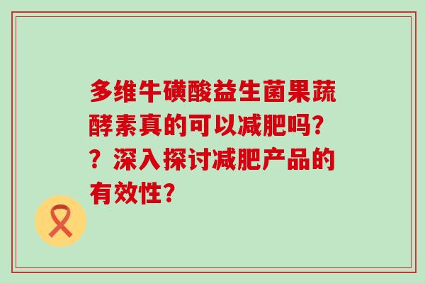 多维牛磺酸益生菌果蔬酵素真的可以吗？？深入探讨产品的有效性？