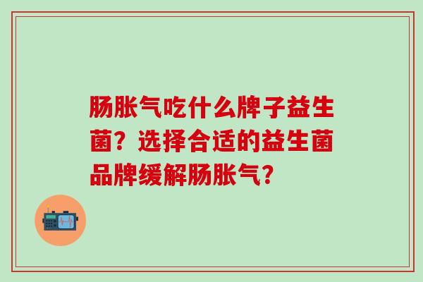 肠吃什么牌子益生菌？选择合适的益生菌品牌缓解肠？
