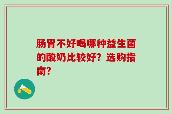肠胃不好喝哪种益生菌的酸奶比较好？选购指南？
