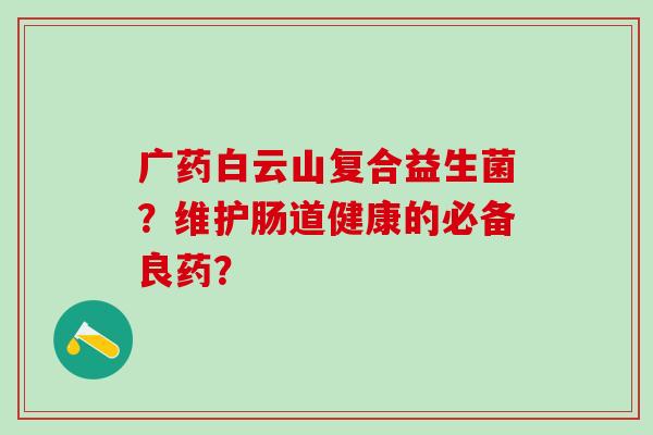 广药白云山复合益生菌？维护肠道健康的必备良药？