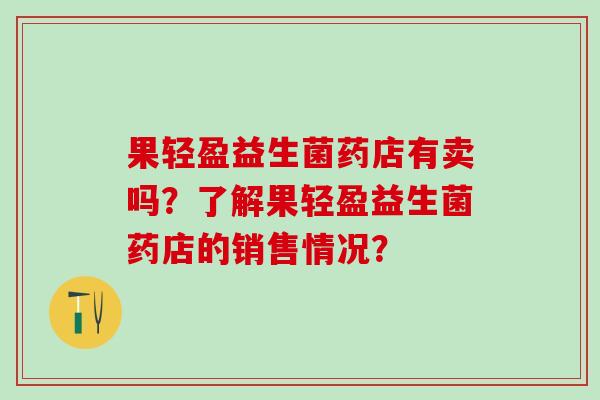 果轻盈益生菌药店有卖吗？了解果轻盈益生菌药店的销售情况？