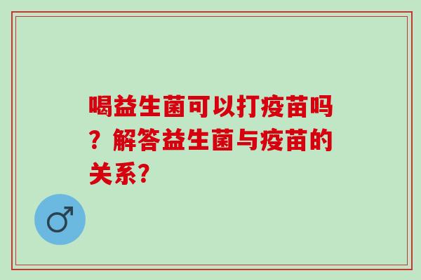 喝益生菌可以打疫苗吗？解答益生菌与疫苗的关系？