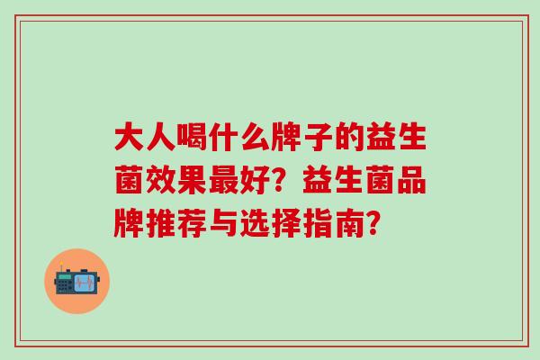 大人喝什么牌子的益生菌效果好?益生菌品牌推荐与选择指南? 大人喝什么牌子的益生菌效果好?益生菌品牌推荐与选择指南?