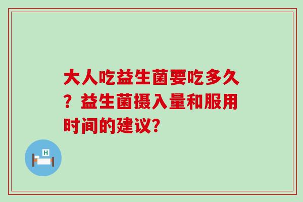 大人吃益生菌要吃多久？益生菌摄入量和服用时间的建议？