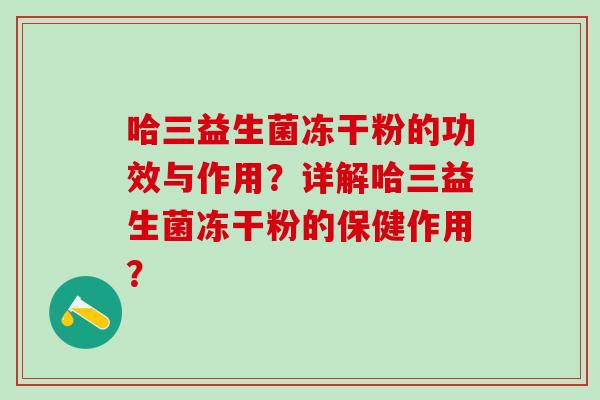 哈三益生菌冻干粉的功效与作用?详解哈三益生菌冻干粉的保健作用? 哈三益生菌冻干粉的功效与作用?详解哈三益生菌冻干粉的保健作用?