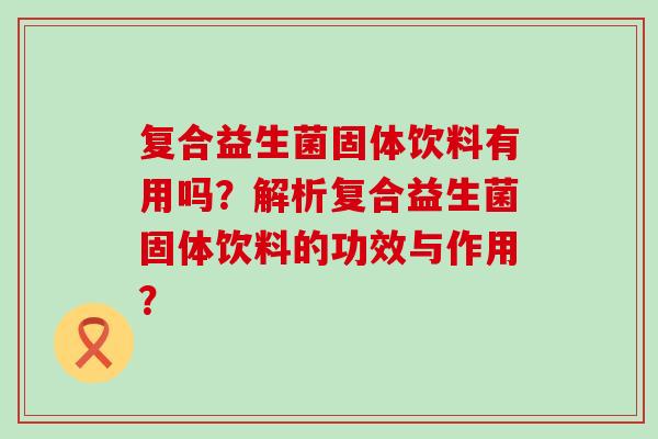 复合益生菌固体饮料有用吗？解析复合益生菌固体饮料的功效与作用？