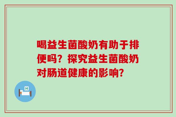 喝益生菌酸奶有助于排便吗？探究益生菌酸奶对肠道健康的影响？