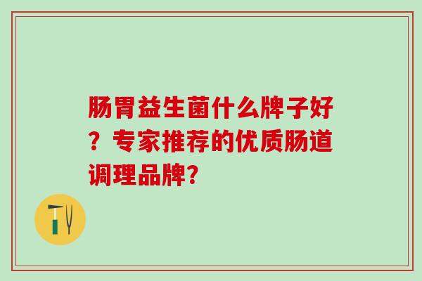肠胃益生菌什么牌子好？专家推荐的优质肠道调理品牌？